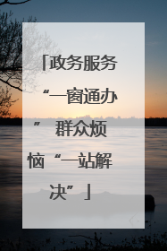 政务服务“一窗通办” 群众烦恼“一站解决”
